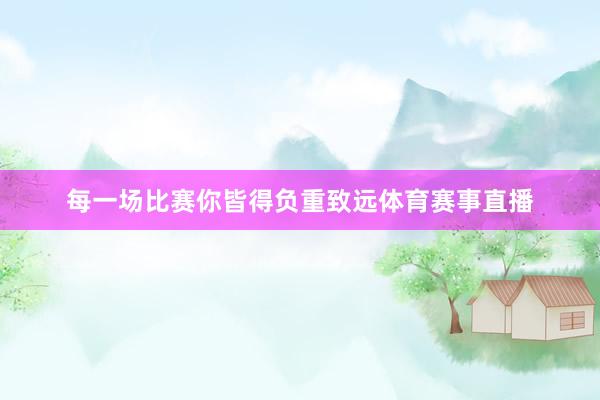 每一场比赛你皆得负重致远体育赛事直播