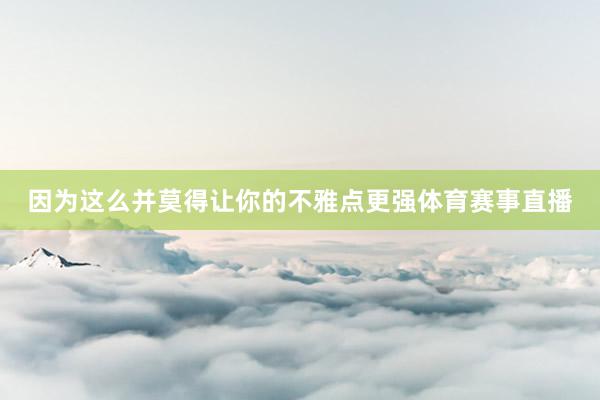因为这么并莫得让你的不雅点更强体育赛事直播