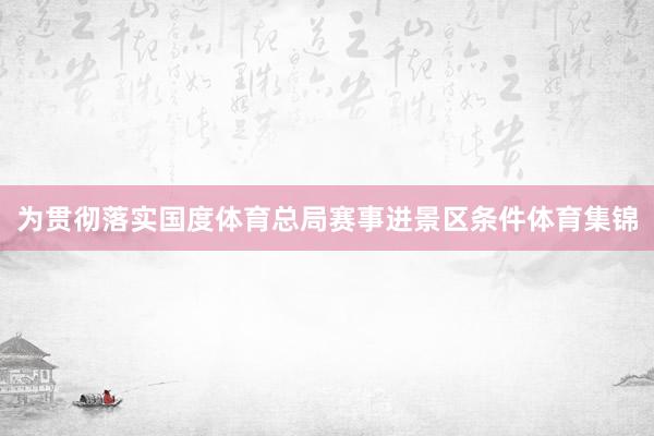 为贯彻落实国度体育总局赛事进景区条件体育集锦