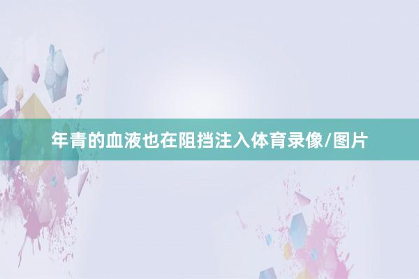 年青的血液也在阻挡注入体育录像/图片
