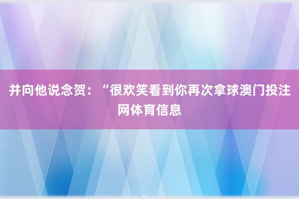 并向他说念贺：“很欢笑看到你再次拿球澳门投注网体育信息
