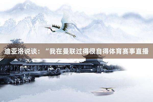 迪亚洛说谈：“我在曼联过得很自得体育赛事直播