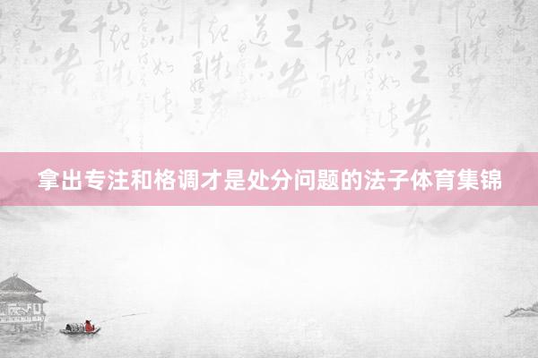 拿出专注和格调才是处分问题的法子体育集锦