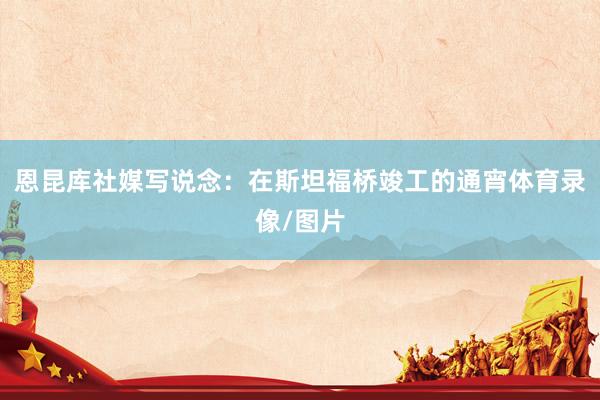 恩昆库社媒写说念：在斯坦福桥竣工的通宵体育录像/图片