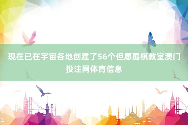 现在已在宇宙各地创建了56个但愿围棋教室澳门投注网体育信息