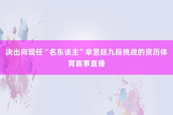 决出向现任“名东谈主”芈昱廷九段挑战的资历体育赛事直播