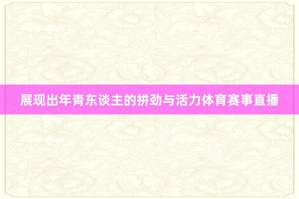 展现出年青东谈主的拼劲与活力体育赛事直播