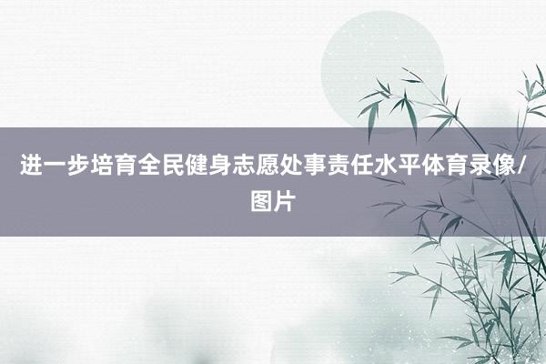 进一步培育全民健身志愿处事责任水平体育录像/图片