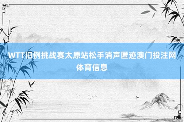 WTT旧例挑战赛太原站松手消声匿迹澳门投注网体育信息