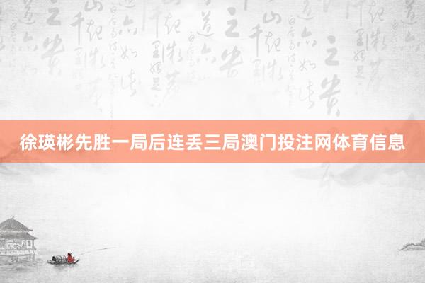 徐瑛彬先胜一局后连丢三局澳门投注网体育信息