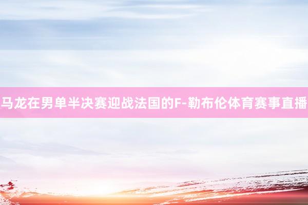马龙在男单半决赛迎战法国的F-勒布伦体育赛事直播