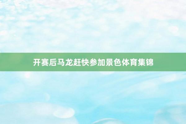 开赛后马龙赶快参加景色体育集锦