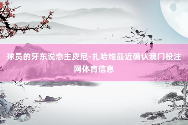 球员的牙东说念主皮尼-扎哈维最近确认澳门投注网体育信息