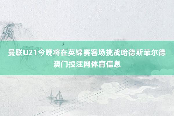 曼联U21今晚将在英锦赛客场挑战哈德斯菲尔德澳门投注网体育信息