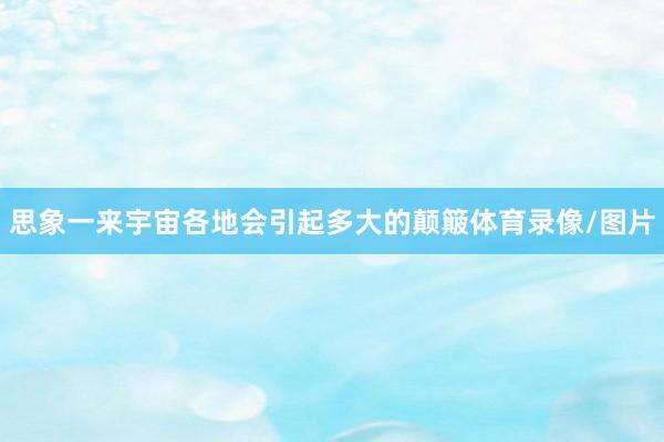 思象一来宇宙各地会引起多大的颠簸体育录像/图片