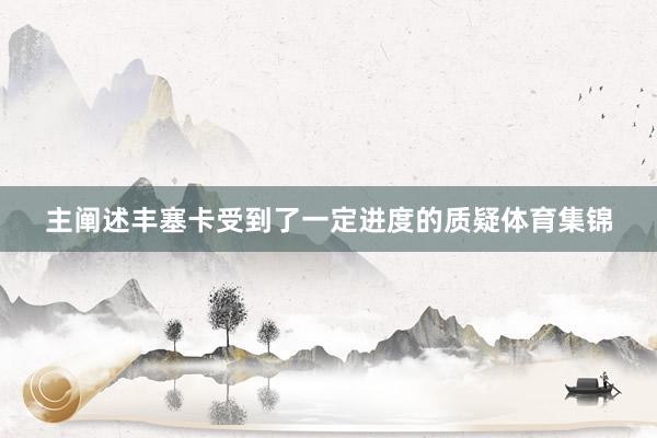 主阐述丰塞卡受到了一定进度的质疑体育集锦