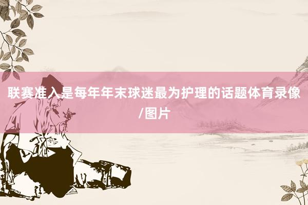 联赛准入是每年年末球迷最为护理的话题体育录像/图片