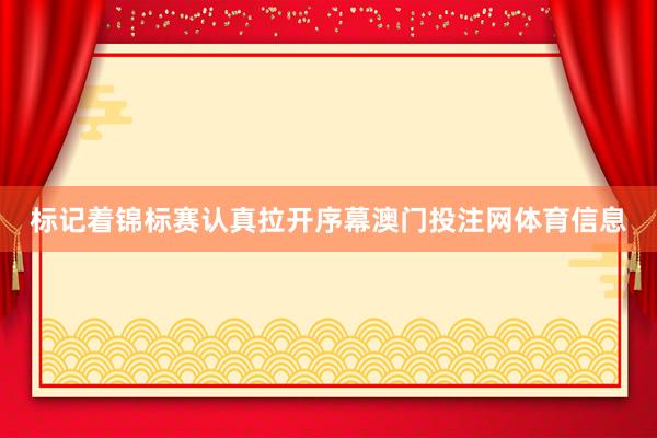 标记着锦标赛认真拉开序幕澳门投注网体育信息
