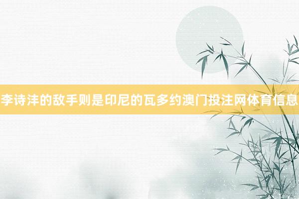 李诗沣的敌手则是印尼的瓦多约澳门投注网体育信息