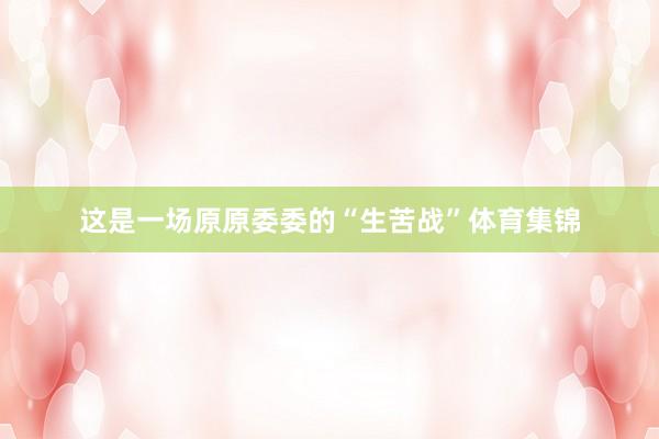 这是一场原原委委的“生苦战”体育集锦