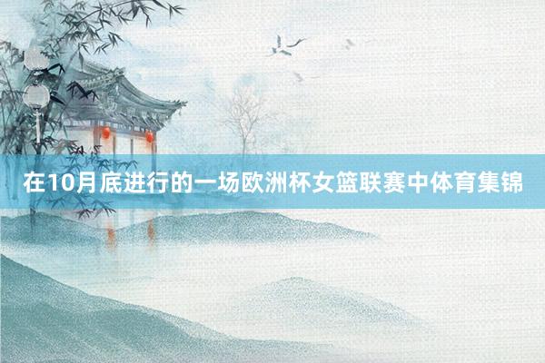 在10月底进行的一场欧洲杯女篮联赛中体育集锦