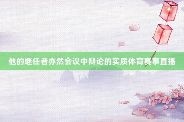 他的继任者亦然会议中辩论的实质体育赛事直播