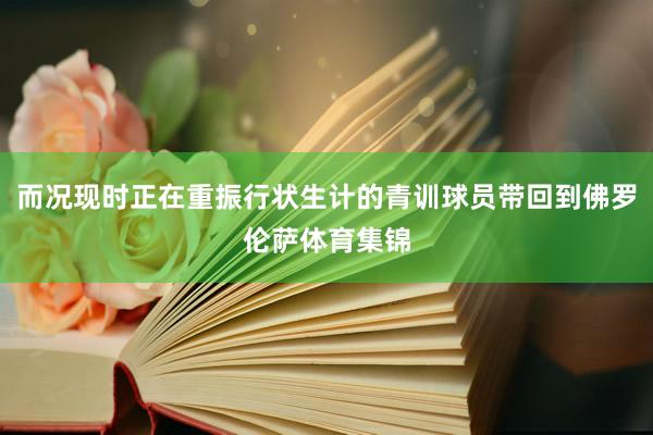 而况现时正在重振行状生计的青训球员带回到佛罗伦萨体育集锦