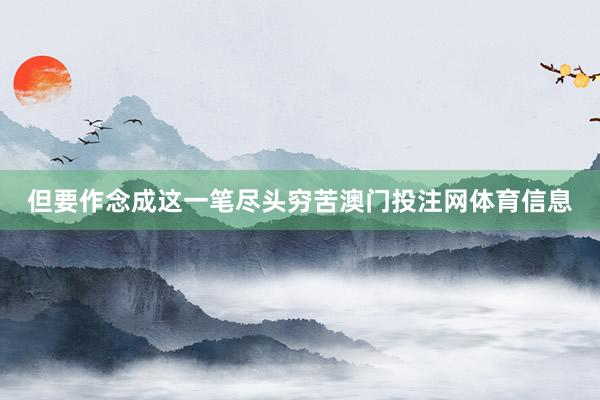 但要作念成这一笔尽头穷苦澳门投注网体育信息