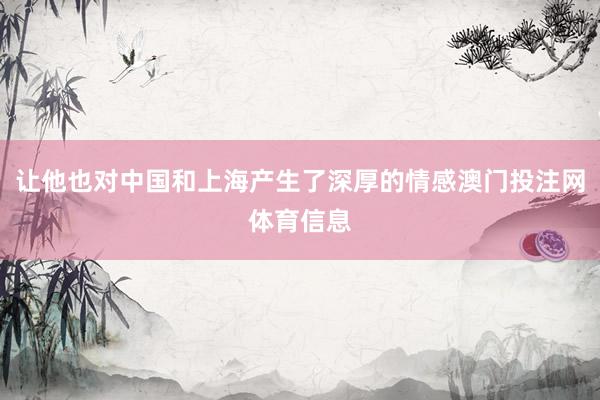 让他也对中国和上海产生了深厚的情感澳门投注网体育信息