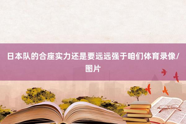 日本队的合座实力还是要远远强于咱们体育录像/图片