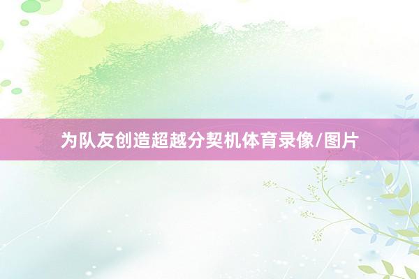 为队友创造超越分契机体育录像/图片
