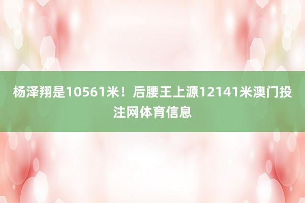 杨泽翔是10561米！后腰王上源12141米澳门投注网体育信息