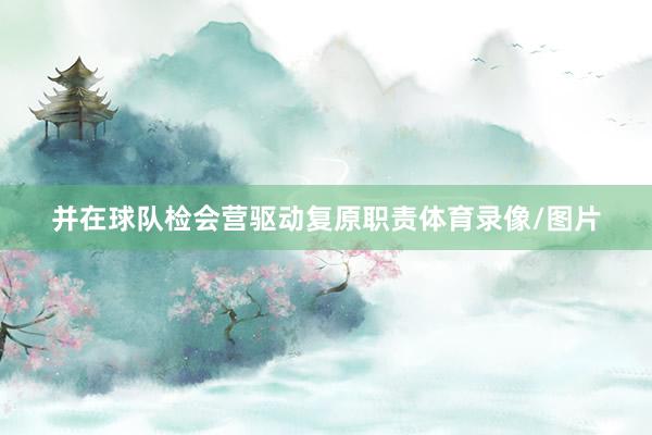 并在球队检会营驱动复原职责体育录像/图片