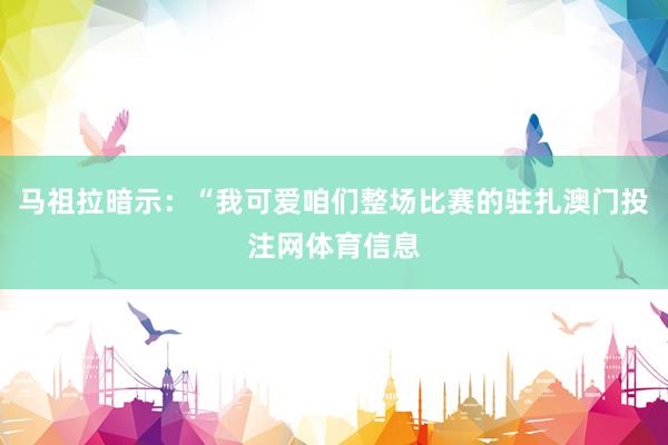 马祖拉暗示：“我可爱咱们整场比赛的驻扎澳门投注网体育信息