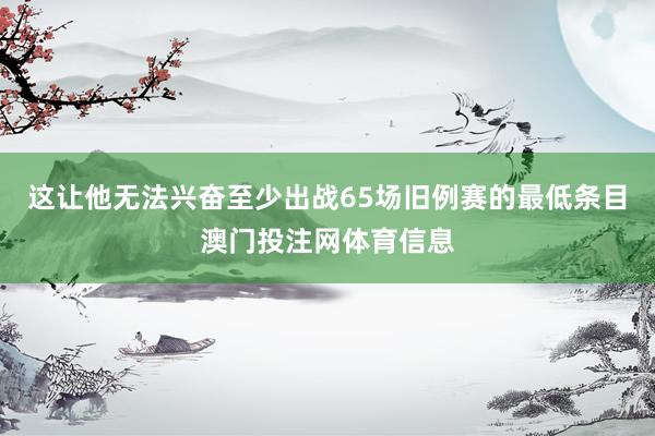 这让他无法兴奋至少出战65场旧例赛的最低条目澳门投注网体育信息