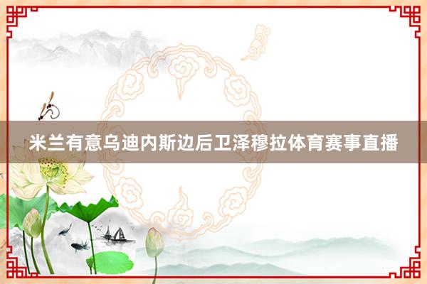 米兰有意乌迪内斯边后卫泽穆拉体育赛事直播