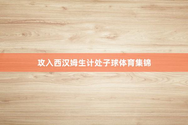 攻入西汉姆生计处子球体育集锦