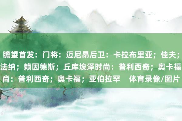 瞻望首发：门将：迈尼昂后卫：卡拉布里亚；佳夫；托莫里；特奥中场：福法纳；赖因德斯；丘库埃泽时尚：普利西奇；奥卡福；亚伯拉罕    体育录像/图片
