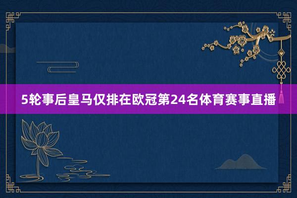 5轮事后皇马仅排在欧冠第24名体育赛事直播