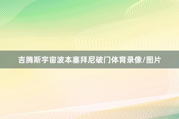 吉腾斯宇宙波本塞拜尼破门体育录像/图片