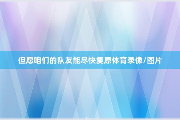 但愿咱们的队友能尽快复原体育录像/图片