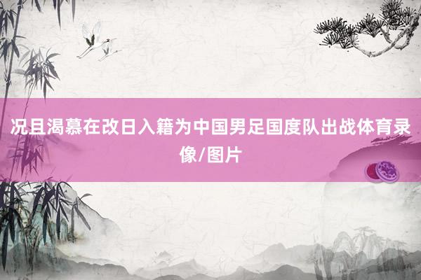况且渴慕在改日入籍为中国男足国度队出战体育录像/图片