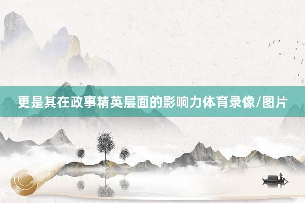 更是其在政事精英层面的影响力体育录像/图片