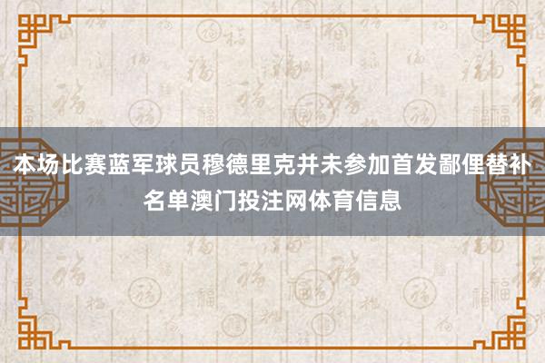 本场比赛蓝军球员穆德里克并未参加首发鄙俚替补名单澳门投注网体育信息