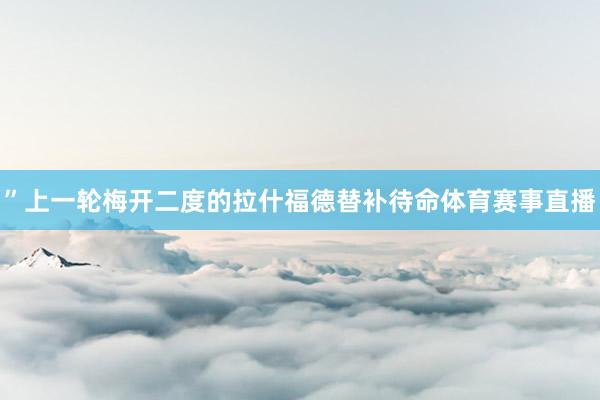 ”上一轮梅开二度的拉什福德替补待命体育赛事直播