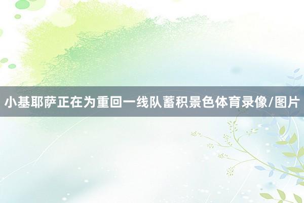 小基耶萨正在为重回一线队蓄积景色体育录像/图片