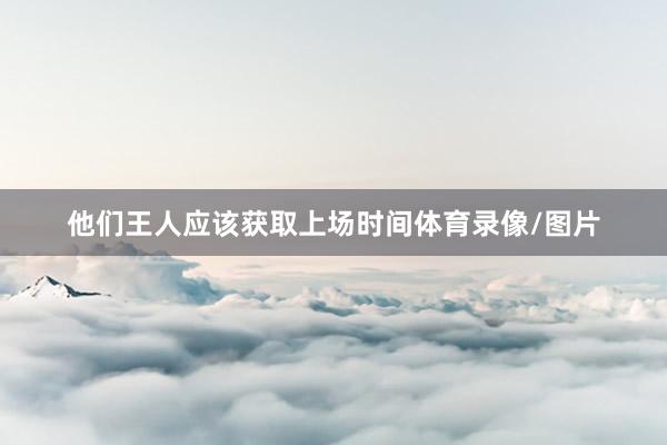 他们王人应该获取上场时间体育录像/图片