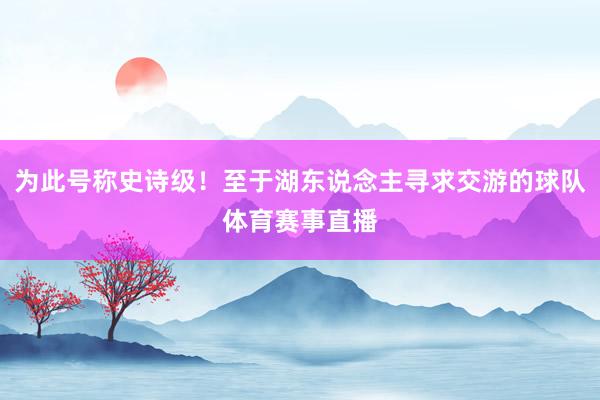 为此号称史诗级！至于湖东说念主寻求交游的球队体育赛事直播