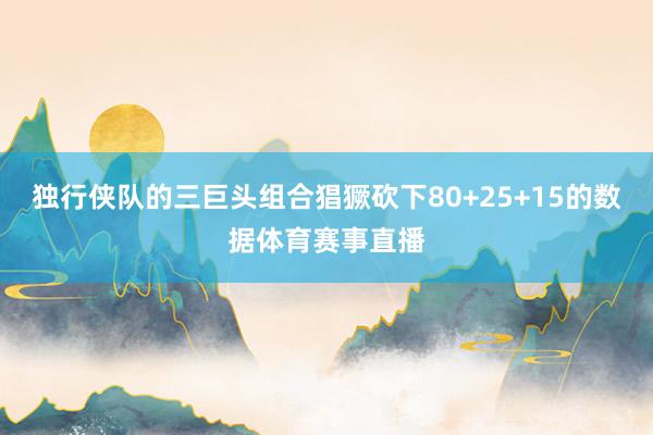 独行侠队的三巨头组合猖獗砍下80+25+15的数据体育赛事直播