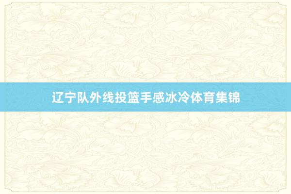 辽宁队外线投篮手感冰冷体育集锦